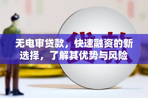 新昌无电审贷款，快速融资的新选择，了解其优势与风险