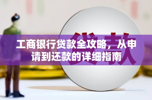 新昌工商银行贷款全攻略，从申请到还款的详细指南