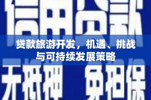 新昌贷款旅游开发，机遇、挑战与可持续发展策略