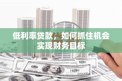 新昌低利率贷款，如何抓住机会实现财务目标