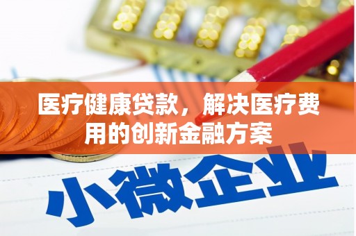 新昌医疗健康贷款，解决医疗费用的创新金融方案
