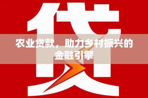 新昌农业贷款，助力乡村振兴的金融引擎