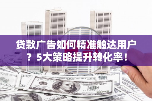 新昌贷款广告如何精准触达用户？5大策略提升转化率！