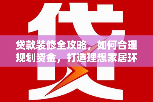 新昌贷款装修全攻略，如何合理规划资金，打造理想家居环境