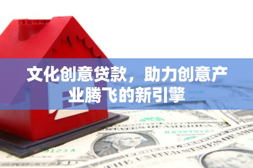 新昌文化创意贷款，助力创意产业腾飞的新引擎