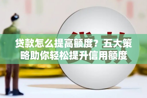 新昌贷款怎么提高额度？五大策略助你轻松提升信用额度