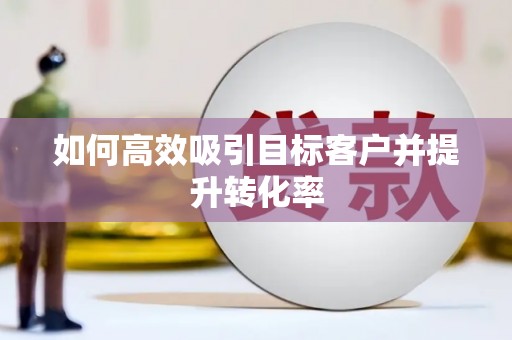 新昌如何高效吸引目标客户并提升转化率