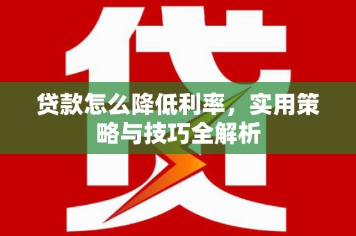新昌贷款怎么降低利率，实用策略与技巧全解析