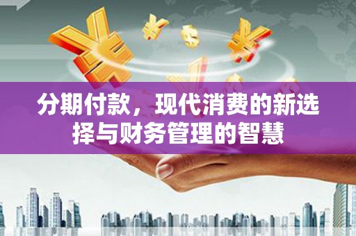 新昌分期付款，现代消费的新选择与财务管理的智慧