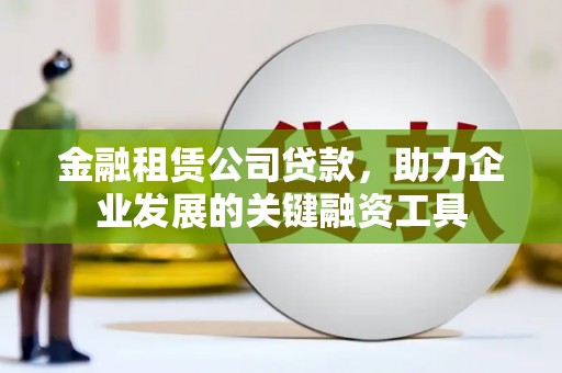 新昌金融租赁公司贷款，助力企业发展的关键融资工具