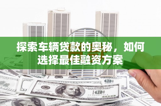 新昌探索车辆贷款的奥秘，如何选择最佳融资方案