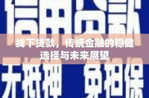 新昌线下贷款，传统金融的稳健选择与未来展望