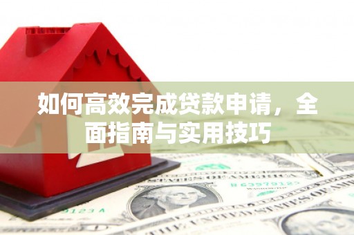 新昌如何高效完成贷款申请，全面指南与实用技巧