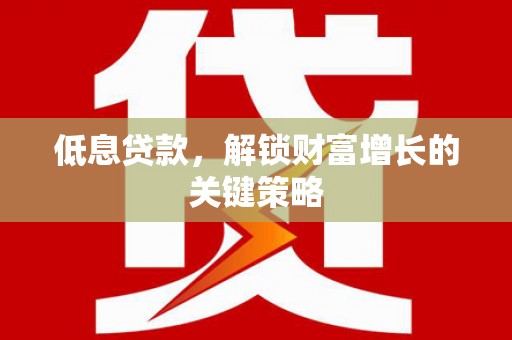 新昌低息贷款，解锁财富增长的关键策略