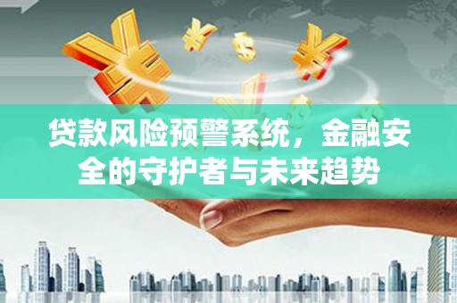 新昌贷款风险预警系统，金融安全的守护者与未来趋势