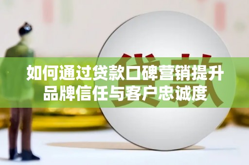新昌如何通过贷款口碑营销提升品牌信任与客户忠诚度