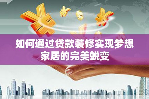 新昌如何通过贷款装修实现梦想家居的完美蜕变