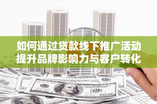 新昌如何通过贷款线下推广活动提升品牌影响力与客户转化率