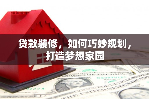 新昌贷款装修，如何巧妙规划，打造梦想家园