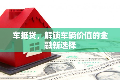新昌车抵贷，解锁车辆价值的金融新选择