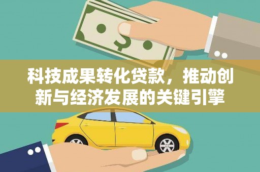 新昌科技成果转化贷款，推动创新与经济发展的关键引擎