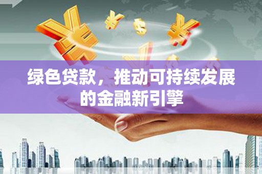 新昌绿色贷款，推动可持续发展的金融新引擎