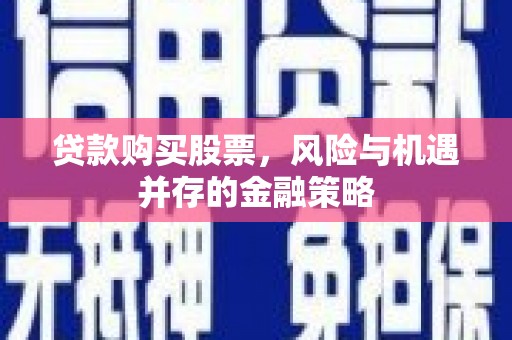 新昌贷款购买股票，风险与机遇并存的金融策略