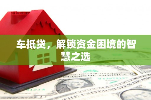 新昌车抵贷，解锁资金困境的智慧之选