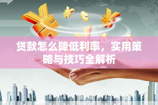 新昌贷款怎么降低利率，实用策略与技巧全解析