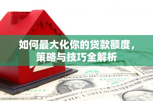 新昌如何最大化你的贷款额度，策略与技巧全解析