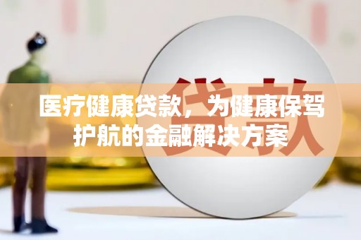 新昌医疗健康贷款，为健康保驾护航的金融解决方案