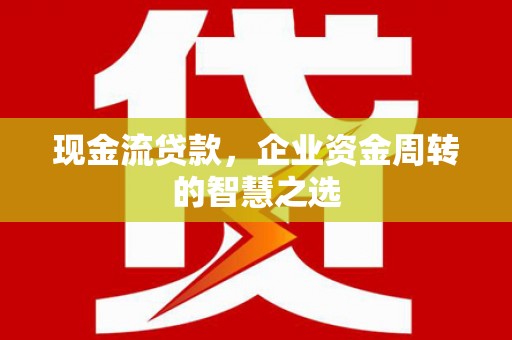 新昌现金流贷款，企业资金周转的智慧之选
