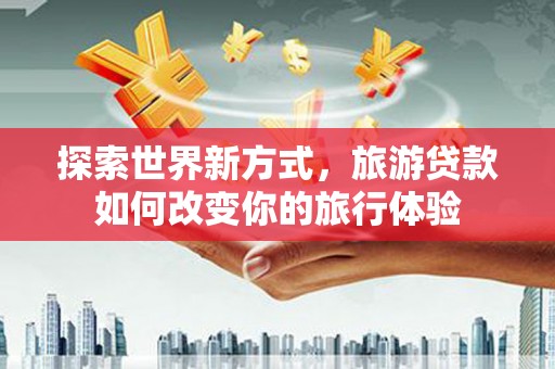 新昌探索世界新方式，旅游贷款如何改变你的旅行体验
