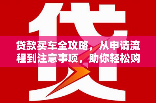 新昌贷款买车全攻略，从申请流程到注意事项，助你轻松购车