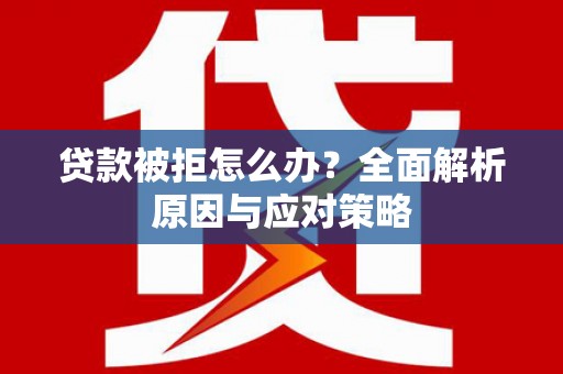 新昌贷款被拒怎么办？全面解析原因与应对策略